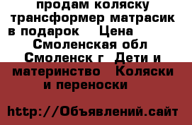 продам коляску трансформер матрасик в подарок  › Цена ­ 5 000 - Смоленская обл., Смоленск г. Дети и материнство » Коляски и переноски   